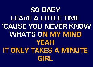 SO BABY
LEAVE A LITTLE TIME
'CAUSE YOU NEVER KNOW
WHATS ON MY MIND
YEAH
IT ONLY TAKES A MINUTE
GIRL