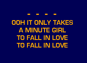 00H IT ONLY TAKES
A MINUTE GIRL

T0 FALL IN LOVE
TO FALL IN LOVE
