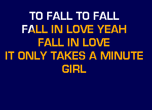 T0 FALL T0 FALL
FALL IN LOVE YEAH
FALL IN LOVE
IT ONLY TAKES A MINUTE
GIRL