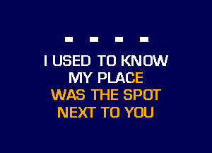 I USED TO KNOW

MY PLACE
WAS THE SPOT

NEXT TO YOU