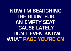 NOW I'M SEARCHING
THE ROOM FOR
AN EMPTY SEAT
'CAUSE LATELY
I DON'T EVEN KNOW
WHAT PAGE YOU'RE ON