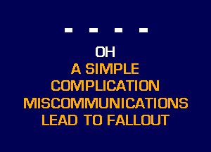 OH
A SIMPLE
COMPLICATION
MISCOMMUNICATIONS
LEAD TO FALLOUT