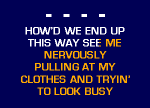 HOW'D WE END UP
THIS WAY SEE ME
NERVOUSLY
PULLING AT MY

CLOTHES AND TRYIN'

TO LOOK BUSY l