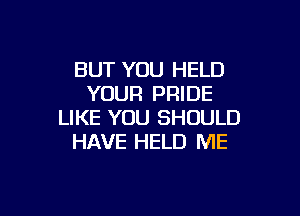 BUT YOU HELD
YOUR PRIDE

LIKE YOU SHOULD
HAVE HELD ME