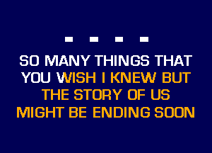 SO MANY THINGS THAT
YOU WISH I KNEW BUT
THE STORY OF US

MIGHT BE ENDING SOON