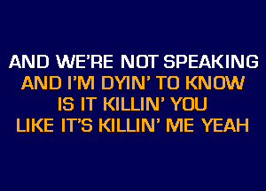 AND WE'RE NOT SPEAKING
AND I'M DYIN' TO KNOW
IS IT KILLIN' YOU
LIKE IT'S KILLIN' ME YEAH