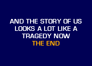 AND THE STORY OF US
LOOKS A LOT LIKE A
TRAGEDY NOW
THE END

g