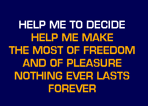 HELP ME TO DECIDE
HELP ME MAKE
THE MOST OF FREEDOM
AND OF PLEASURE
NOTHING EVER LASTS
FOREVER