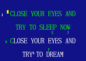 1 CLOSE YOUR EYES AND
TRY TO SLEEP N09
v CLOSE YOUR EYES AND
TRYRTO 6REAM