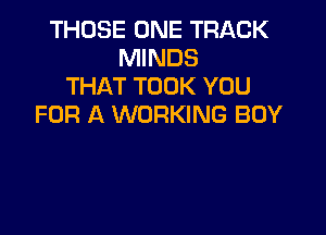 THOSE ONE TRACK
MINDS
THAT TOOK YOU
FOR A WORKING BOY