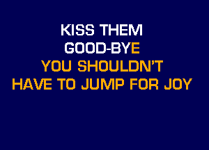 KISS THEM
GOOD-BYE
YOU SHOULDMT

HAVE TO JUMP FOR JOY