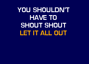 YOU SHOULDN'T
HAVE TO
SHOUT SHOUT

LET IT ALL OUT