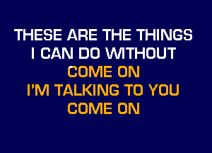 THESE ARE THE THINGS
I CAN DO WITHOUT
COME ON
I'M TALKING TO YOU
COME ON