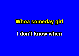 Whoa someday girl

I don't know when