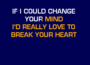 IF I COULD CHANGE
YOUR MIND

I'D REALLY LOVE TO

BREAK YOUR HEART