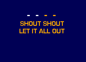 SHOUT SHOUT

LET IT ALL OUT