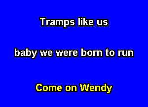 Tramps like us

baby we were born to run

Come on Wendy