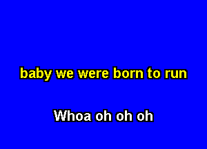 baby we were born to run

Whoa oh oh oh