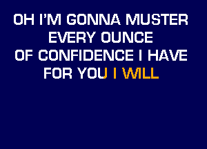 0H I'M GONNA MUSTER
EVERY DUNCE

OF CONFIDENCE I HAVE
FOR YOU I WILL