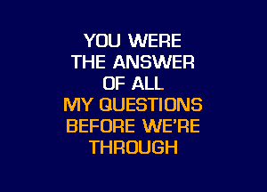 YOU WERE
THE ANSWER
OF ALL

MY QUESTIONS
BEFORE WE'RE
THROUGH