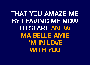 THAT YOU AMAZE ME
BY LEAVING ME NOW
TO START ANEW
MA BELLE AMIE
I'M IN LOVE
WITH YOU