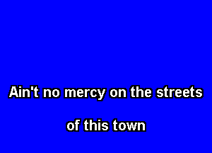 Ain't no mercy on the streets

of this town
