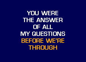 YOU WERE
THE ANSWER
OF ALL

MY QUESTIONS
BEFORE WE'RE
THROUGH