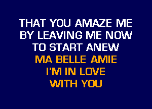 THAT YOU AMAZE ME
BY LEAVING ME NOW
TO START ANEW
MA BELLE AMIE
I'M IN LOVE
WITH YOU