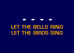 LET THE BELLS RING
LET THE BIRDS SING