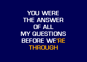 YOU WERE
THE ANSWER
OF ALL

MY QUESTIONS
BEFORE WE'RE
THROUGH