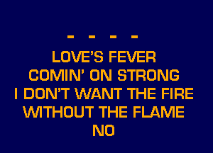 LOVE'S FEVER
COMIM 0N STRONG
I DON'T WANT THE FIRE
WITHOUT THE FLAME
N0