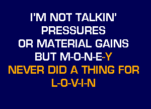 I'M NOT TALKIN'
PRESSURES
0R MATERIAL GAINS
BUT M-O-N-E-Y
NEVER DID A THING FOR
L-O-V-l-N