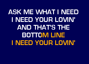 ASK ME INHAT I NEED
I NEED YOUR LOVIN'
AND THATIS THE
BOTTOM LINE
I NEED YOUR LOVIN'