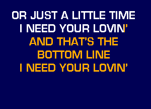 0R JUST A LITTLE TIME
I NEED YOUR LOVIN'
AND THAT'S THE
BOTTOM LINE
I NEED YOUR LOVIN'