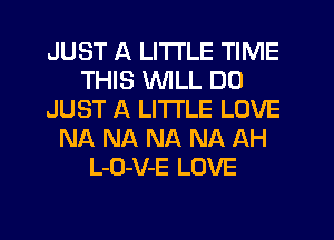 JUST A LITTLE TIME
THIS VVlLL DD
JUST A LITTLE LOVE
NA NA NA NA AH
L-O-V-E LOVE