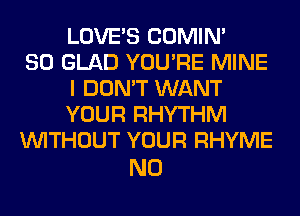 LOVE'S COMIM
SO GLAD YOU'RE MINE
I DON'T WANT
YOUR RHYTHM
WITHOUT YOUR RHYME

N0
