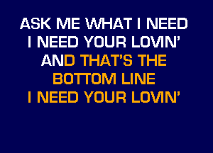 ASK ME WHAT I NEED
I NEED YOUR LOVIN'
AND THATIS THE
BOTTOM LINE
I NEED YOUR LOVIN'