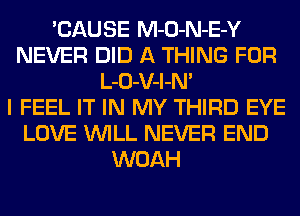 'CAUSE M-O-N-E-Y
NEVER DID A THING FOR
L-O-V-l-N'

I FEEL IT IN MY THIRD EYE
LOVE WILL NEVER END
WOAH