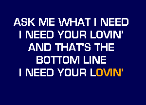 ASK ME WHAT I NEED
I NEED YOUR LOVIN'
AND THATS THE
BOTTOM LINE
I NEED YOUR LOVIN'