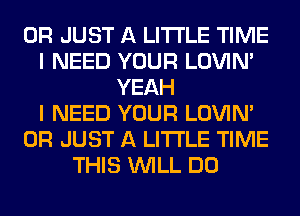 0R JUST A LITTLE TIME
I NEED YOUR LOVIN'
YEAH
I NEED YOUR LOVIN'
0R JUST A LITTLE TIME
THIS WILL DO