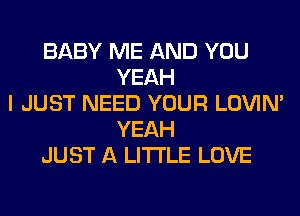 BABY ME AND YOU
YEAH
I JUST NEED YOUR LOVIN'
YEAH
JUST A LITTLE LOVE