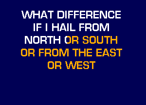 WHAT DIFFERENCE
IF I HAIL FROM
NORTH 0R SOUTH
0R FROM THE EAST
0R WEST