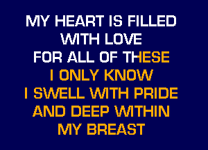 MY HEART IS FILLED
WTH LOVE
FOR ALL OF THESE
I ONLY KNOW
I SWELL WTH PRIDE
AND DEEP WITHIN
MY BREAST