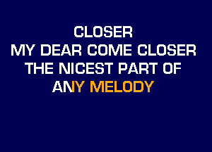 CLOSER
MY DEAR COME CLOSER
THE NICEST PART OF
ANY MELODY