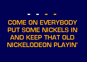 COME ON EVERYBODY
PUT SOME NICKELS IN
AND KEEP THAT OLD
NICKELODEON PLAYIN'