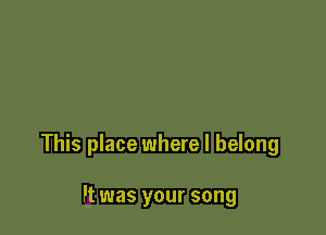 This place where I belong

Ft was your song