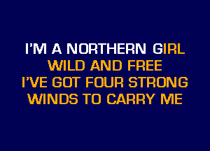 I'M A NORTHERN GIRL
WILD AND FREE
I'VE GOT FOUR STRONG
WINDS TO CARRY ME