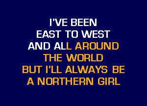 I'VE BEEN
EAST TO WEST
AND ALL AROUND
THE WORLD
BUT PLL ALWAYS BE
A NORTHERN GIRL