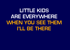 LITI'LE KIDS
ARE EVERYWHERE
WHEN YOU SEE THEM
I'LL BE THERE