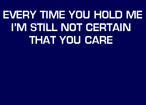 EVERY TIME YOU HOLD ME
I'M STILL NOT CERTAIN
THAT YOU CARE